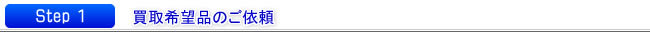 ｽﾃｯﾌﾟ1　買取希望品のご依頼