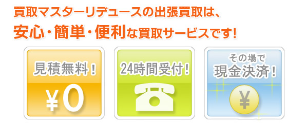 買取マスターリデュースの出張買取は、安心・簡単・便利な買取ｻｰﾋﾞｽです！