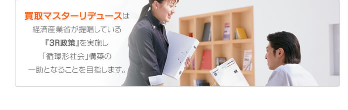 買取マスターリディースは経済産業省が提唱している『３R政策』を実施し、「循環系会社」構築の一助となることを目指します。