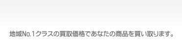地域No.1クラスの買取価格であなたの商品を買い取ります。