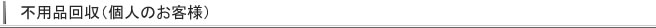 不用品回収（個人のお客様）