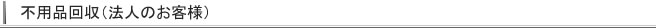 不用品回収（法人のお客様）