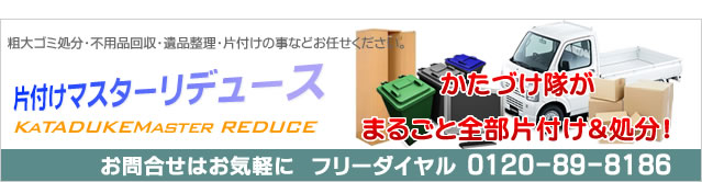 片付けマスターリデュース　粗大ゴミ処分・不用品回収・遺品整理・片付けの事などお任せください。　かたづけ隊がまるごと全部片付け＆処分！　お問合せはお気軽に　フリーダイヤル　0120-89-8186