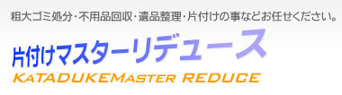 片付けマスターリデュース　粗大ゴミ処分・不用品回収・遺品整理・片付けの事などお任せください。